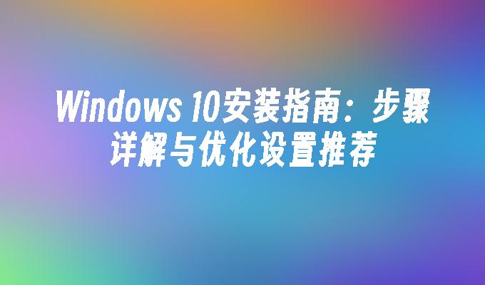 Windows 10安装指南：步骤详解与优化设置推荐