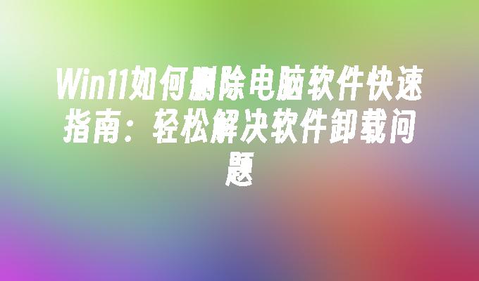 Win11如何删除电脑软件快速指南：轻松解决软件卸载问题