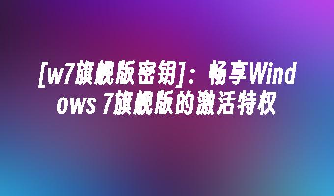 [w7旗舰版密钥]：畅享Windows 7旗舰版的激活特权