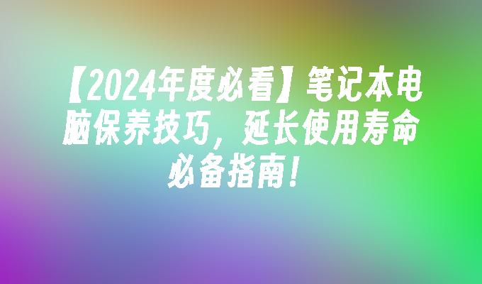 【2024年度必看】笔记本电脑保养技巧，延长使用寿命必备指南！