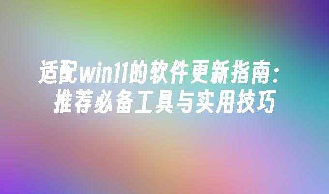 适配win11的软件更新指南：推荐必备工具与实用技巧