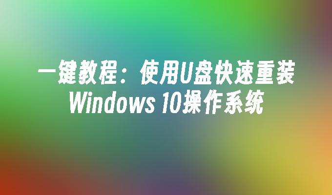 一键教程：使用U盘快速重装Windows 10操作系统