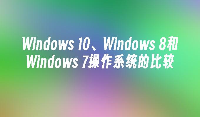 Windows 10、Windows 8和Windows 7操作系统的比较