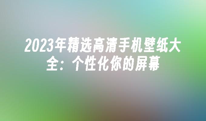 2023年精选高清手机壁纸大全：个性化你的屏幕