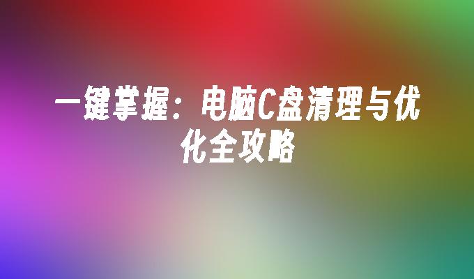 一键掌握：电脑C盘清理与优化全攻略