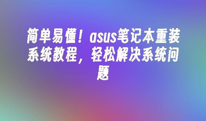 简单易懂！asus笔记本重装系统教程，轻松解决系统问题