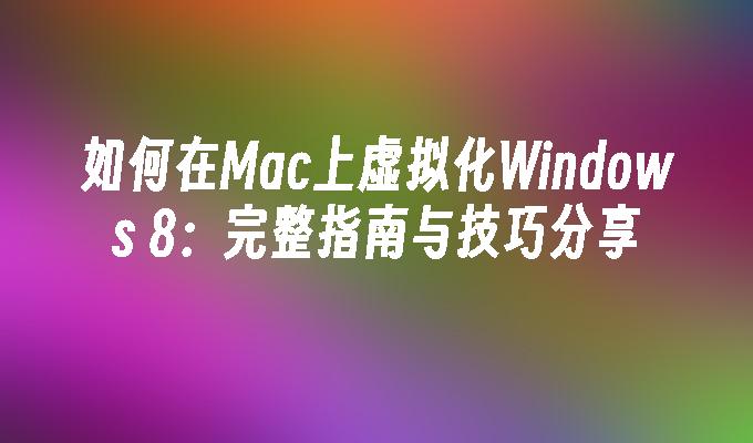 如何在Mac上虚拟化Windows 8：完整指南与技巧分享