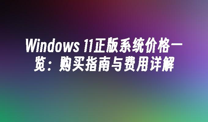 Windows 11正版系统价格一览：购买指南与费用详解