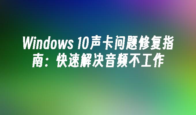 Windows 10声卡问题修复指南：快速解决音频不工作