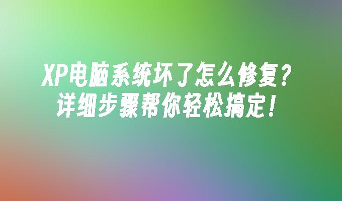 XP电脑系统坏了怎么修复？详细步骤帮你轻松搞定！