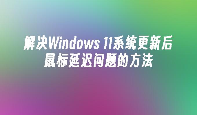 解决Windows 11系统更新后鼠标延迟问题的方法