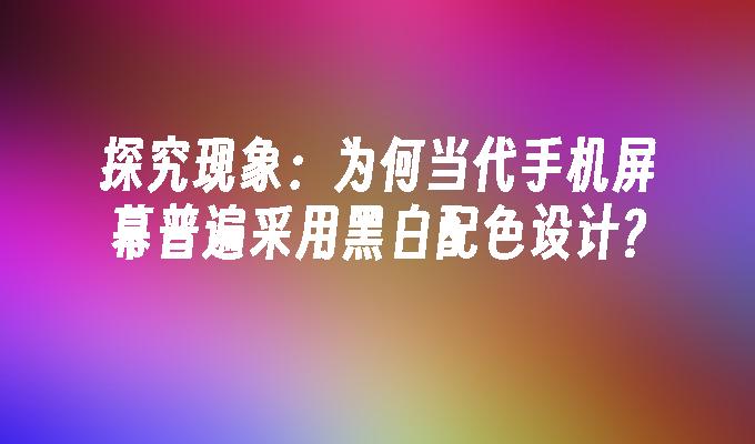 探究现象：为何当代手机屏幕普遍采用黑白配色设计?