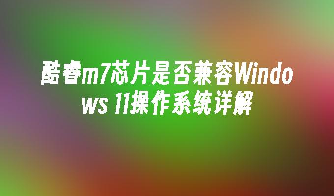 酷睿m7芯片是否兼容Windows 11操作系统详解