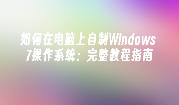 如何在电脑上自制Windows 7操作系统：完整教程指南