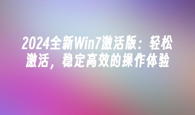 2024全新Win7激活版：轻松激活，稳定高效的操作体验