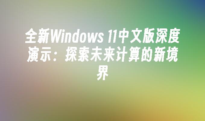 全新Windows 11中文版深度演示：探索未来计算的新境界