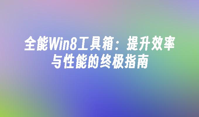 全能Win8工具箱：提升效率与性能的终极指南