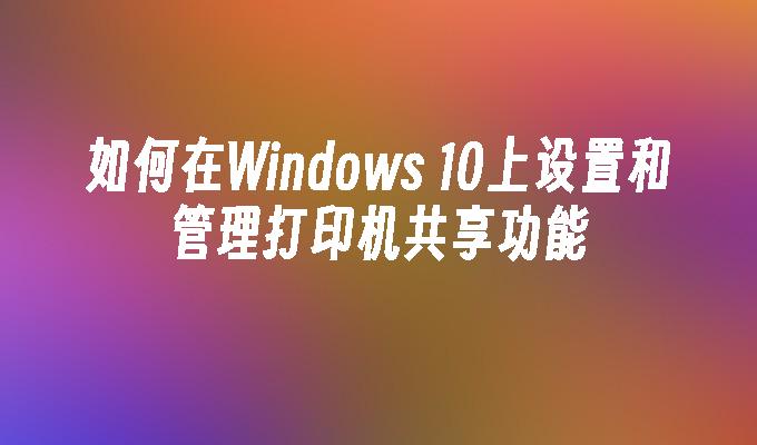 如何在Windows 10上设置和管理打印机共享功能