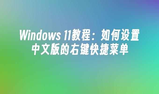 Windows 11教程：如何设置中文版的右键快捷菜单