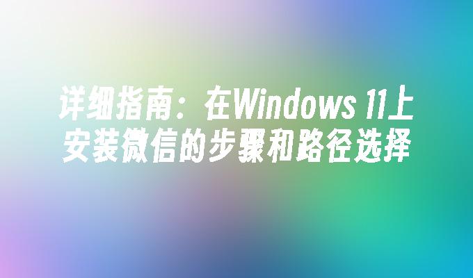 详细指南：在Windows 11上安装微信的步骤和路径选择