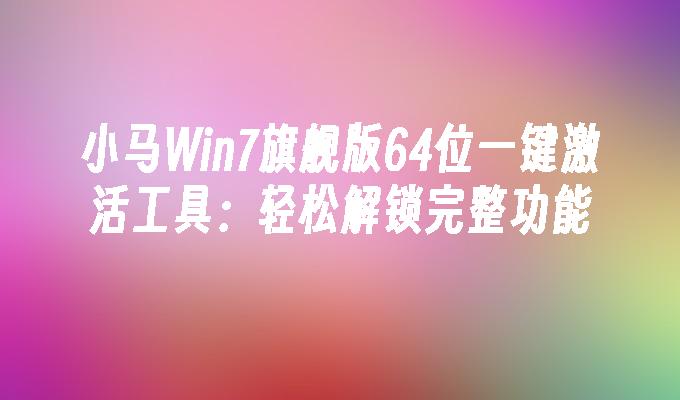 小马Win7旗舰版64位一键激活工具：轻松解锁完整功能