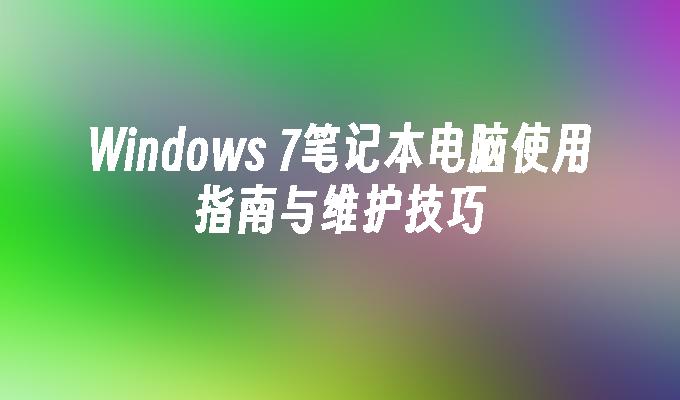 Windows 7笔记本电脑使用指南与维护技巧