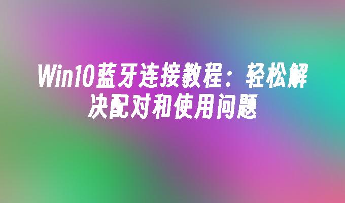 Win10蓝牙连接教程：轻松解决配对和使用问题