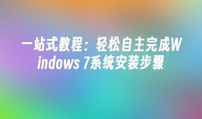 一站式教程：轻松自主完成Windows 7系统安装步骤