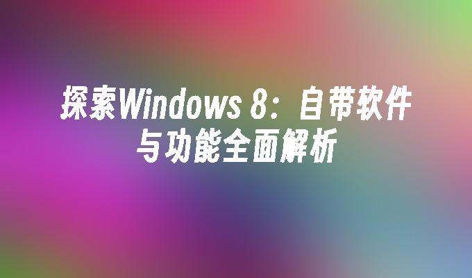 探索Windows 8：自带软件与功能全面解析