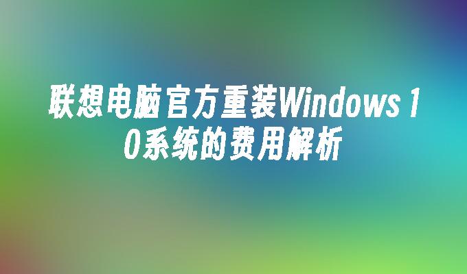 联想电脑官方重装Windows 10系统的费用解析