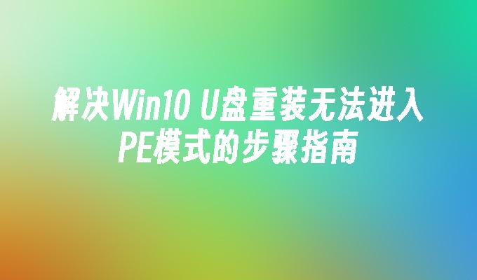 解决Win10 U盘重装无法进入PE模式的步骤指南