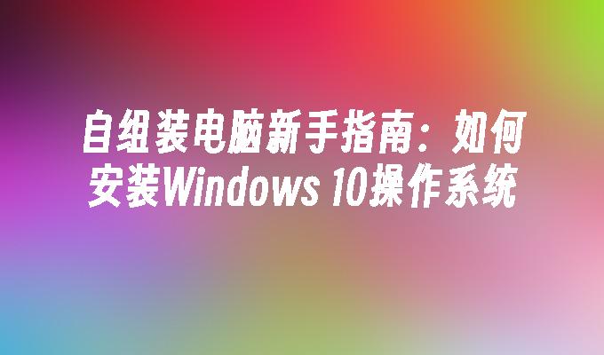 自组装电脑新手指南：如何安装Windows 10操作系统