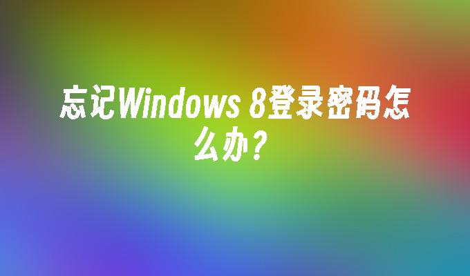 忘记Windows 8登录密码怎么办？