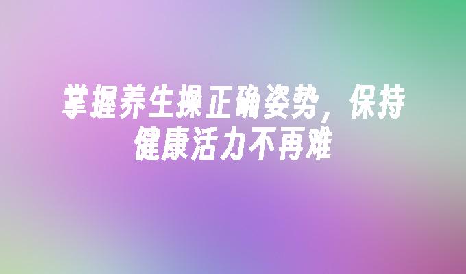 掌握养生操正确姿势，保持健康活力不再难