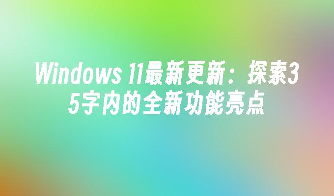 Windows 11最新更新：探索35字内的全新功能亮点