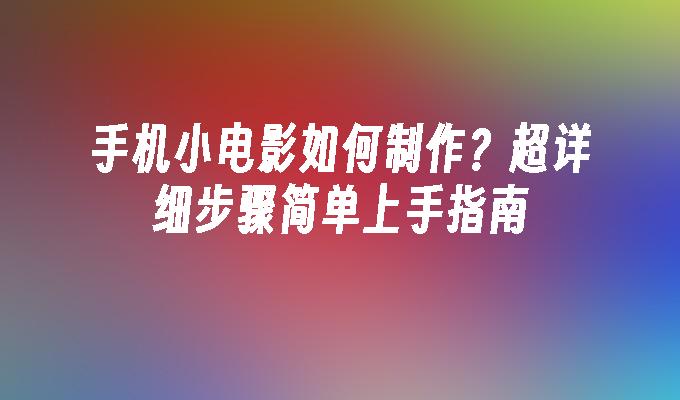 手机小电影如何制作？超详细步骤简单上手指南