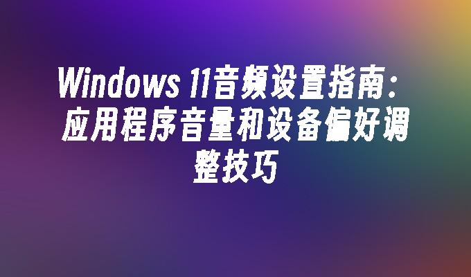 Windows 11音频设置指南：应用程序音量和设备偏好调整技巧