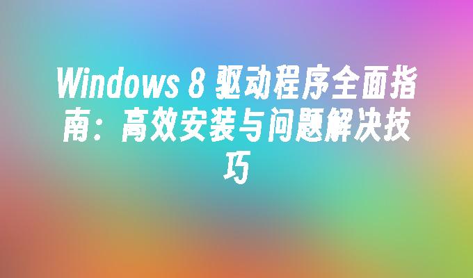 Windows 8 驱动程序全面指南：高效安装与问题解决技巧