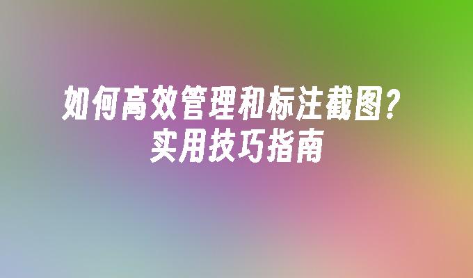 如何高效管理和标注截图？实用技巧指南