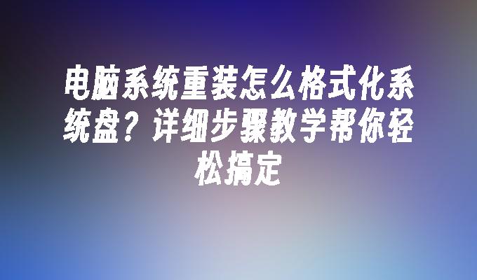 电脑系统重装怎么格式化系统盘？详细步骤教学帮你轻松搞定