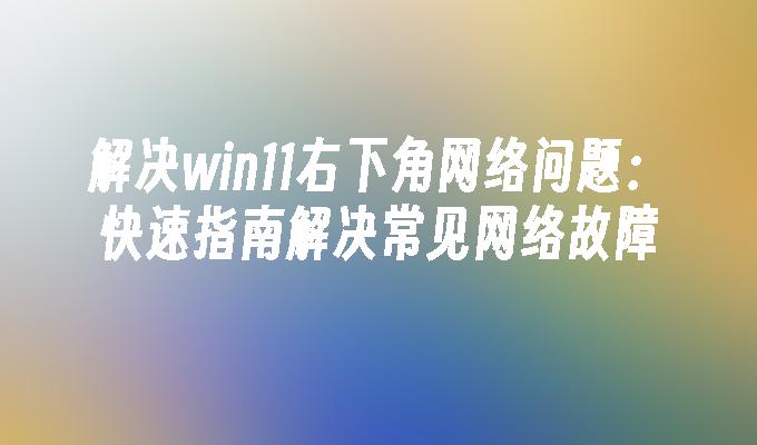 解决win11右下角网络问题：快速指南解决常见网络故障