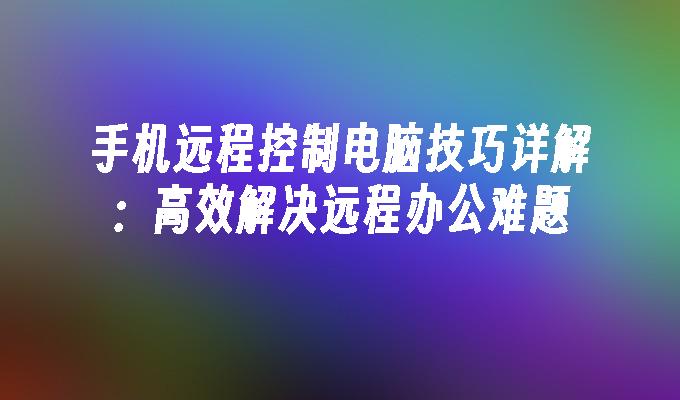 手机远程控制电脑技巧详解：高效解决远程办公难题