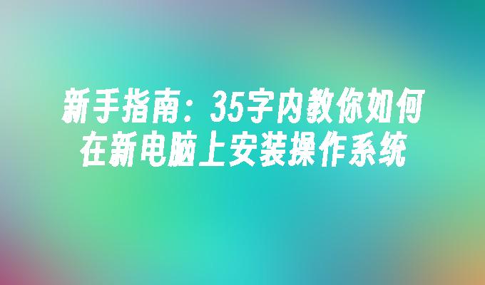 新手指南：35字内教你如何在新电脑上安装操作系统