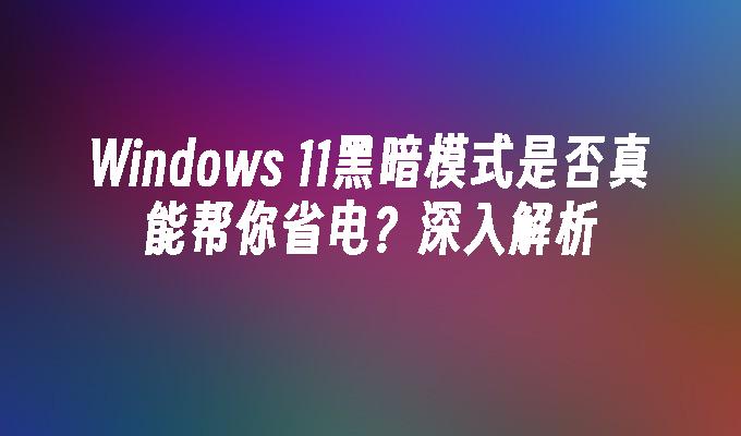 Windows 11黑暗模式是否真能帮你省电？深入解析