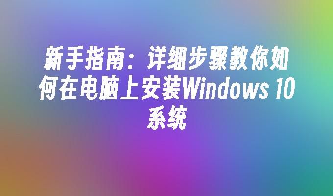 新手指南：详细步骤教你如何在电脑上安装Windows 10系统