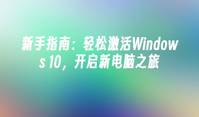 新手指南：轻松激活Windows 10，开启新电脑之旅