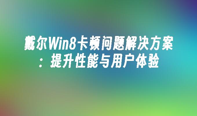 戴尔Win8卡顿问题解决方案：提升性能与用户体验