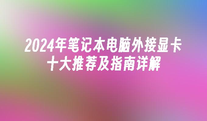 2024年笔记本电脑外接显卡十大推荐及指南详解