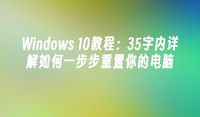 Windows 10教程：35字内详解如何一步步重置你的电脑