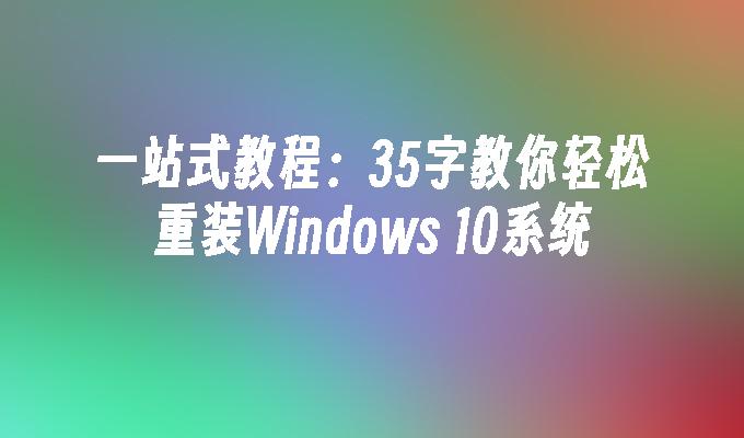 一站式教程：35字教你轻松重装Windows 10系统